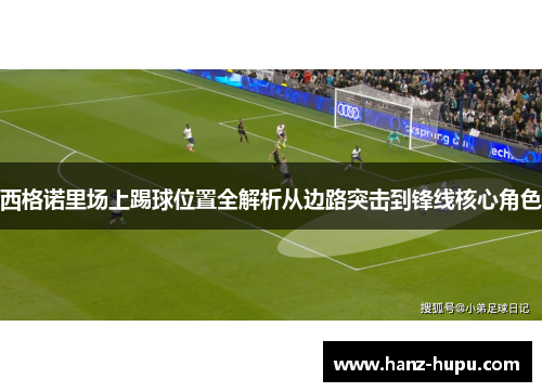 西格诺里场上踢球位置全解析从边路突击到锋线核心角色 西格诺里场上踢球位置全解析从边路突击到锋线核心角色