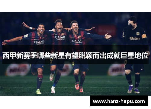 西甲新赛季哪些新星有望脱颖而出成就巨星地位
