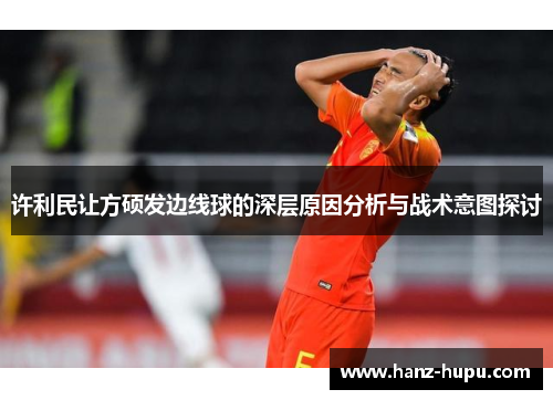 许利民让方硕发边线球的深层原因分析与战术意图探讨 许利民让方硕发边线球的深层原因分析与战术意图探讨