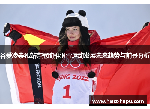 谷爱凌崇礼站夺冠助推滑雪运动发展未来趋势与前景分析