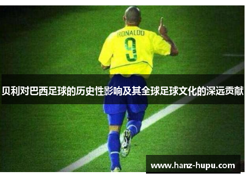 贝利对巴西足球的历史性影响及其全球足球文化的深远贡献