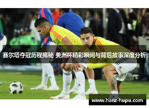 赛尔塔夺冠历程揭秘 美洲杯精彩瞬间与背后故事深度分析 赛尔塔夺冠历程揭秘 美洲杯精彩瞬间与背后故事深度分析