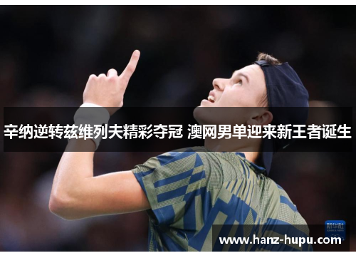 辛纳逆转兹维列夫精彩夺冠 澳网男单迎来新王者诞生