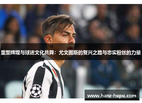 重塑辉煌与球迷文化共舞:尤文图斯的复兴之路与忠实粉丝的力量 重塑辉煌与球迷文化共舞:尤文图斯的复兴之路与忠实粉丝的力量