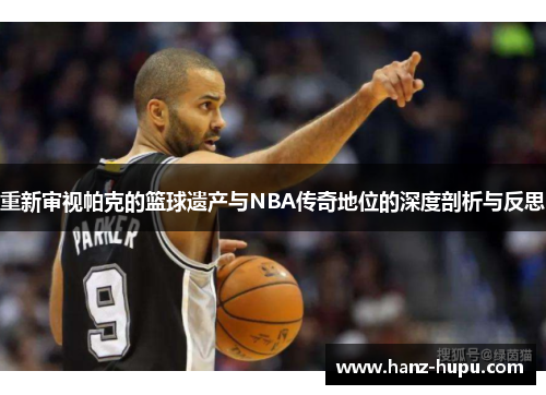 重新审视帕克的篮球遗产与NBA传奇地位的深度剖析与反思