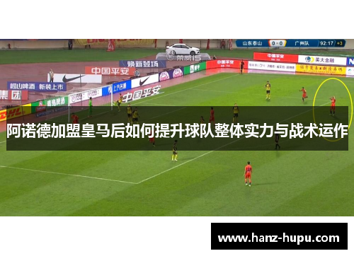 阿诺德加盟皇马后如何提升球队整体实力与战术运作