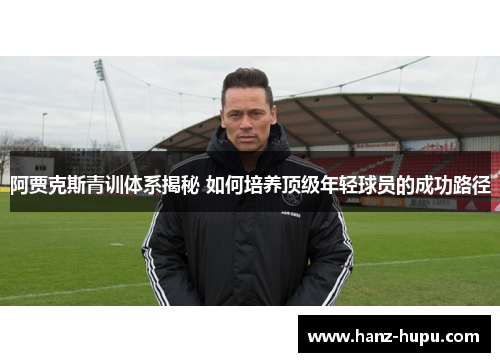阿贾克斯青训体系揭秘 如何培养顶级年轻球员的成功路径