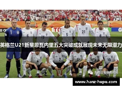 英格兰U21新星恩瓦内里五大突破成就展现未来无限潜力 英格兰U21新星恩瓦内里五大突破成就展现未来无限潜力