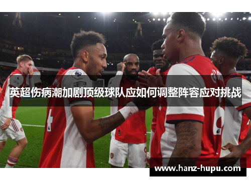 英超伤病潮加剧顶级球队应如何调整阵容应对挑战 英超伤病潮加剧顶级球队应如何调整阵容应对挑战