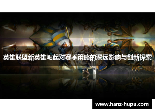 英雄联盟新英雄崛起对赛季策略的深远影响与创新探索 英雄联盟新英雄崛起对赛季策略的深远影响与创新探索