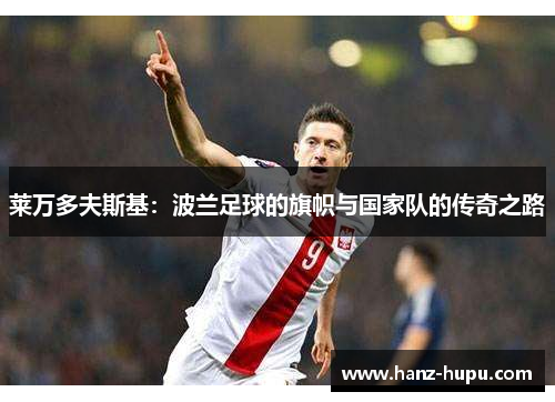 莱万多夫斯基：波兰足球的旗帜与国家队的传奇之路