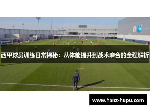 西甲球员训练日常揭秘：从体能提升到战术磨合的全程解析