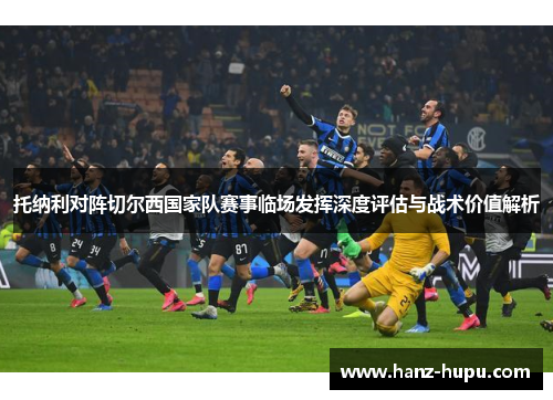 托纳利对阵切尔西国家队赛事临场发挥深度评估与战术价值解析