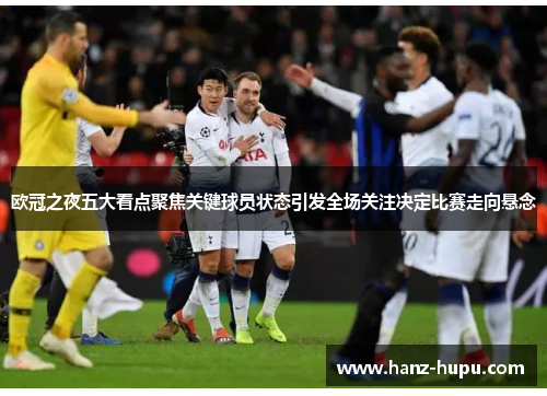 欧冠之夜五大看点聚焦关键球员状态引发全场关注决定比赛走向悬念 欧冠之夜五大看点聚焦关键球员状态引发全场关注决定比赛走向悬念