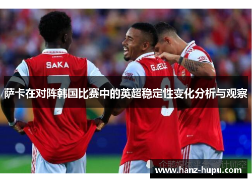 萨卡在对阵韩国比赛中的英超稳定性变化分析与观察