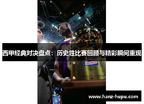 西甲经典对决盘点：历史性比赛回顾与精彩瞬间重现