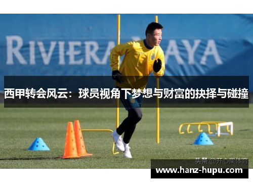西甲转会风云:球员视角下梦想与财富的抉择与碰撞 西甲转会风云:球员视角下梦想与财富的抉择与碰撞