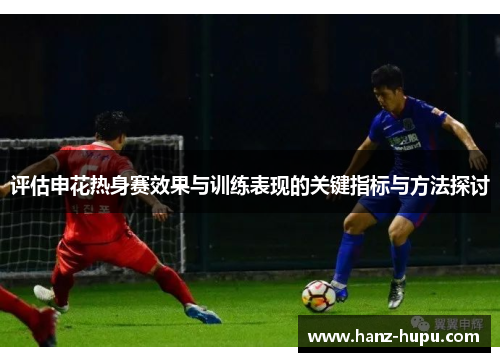 评估申花热身赛效果与训练表现的关键指标与方法探讨 评估申花热身赛效果与训练表现的关键指标与方法探讨