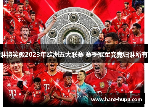 谁将笑傲2023年欧洲五大联赛 赛季冠军究竟归谁所有