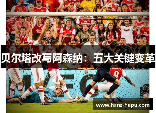 贝尔塔改写阿森纳：五大关键变革