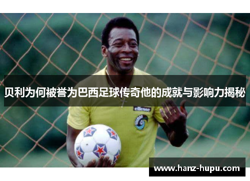 贝利为何被誉为巴西足球传奇他的成就与影响力揭秘 贝利为何被誉为巴西足球传奇他的成就与影响力揭秘
