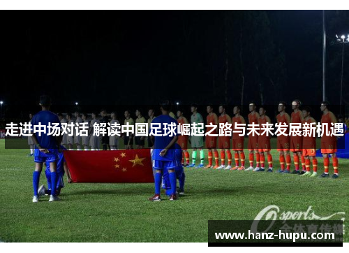 走进中场对话 解读中国足球崛起之路与未来发展新机遇 走进中场对话 解读中国足球崛起之路与未来发展新机遇