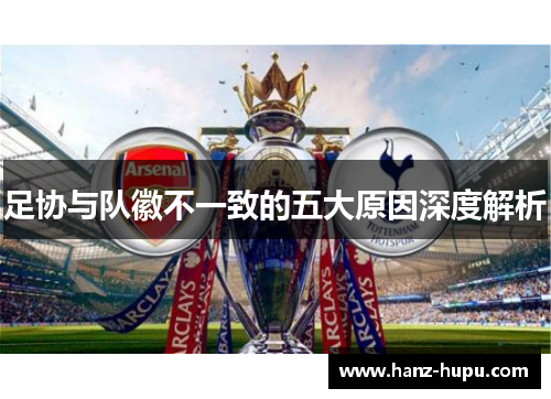 足协与队徽不一致的五大原因深度解析 足协与队徽不一致的五大原因深度解析