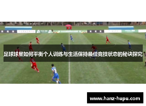 足球球星如何平衡个人训练与生活保持最佳竞技状态的秘诀探究 足球球星如何平衡个人训练与生活保持最佳竞技状态的秘诀探究