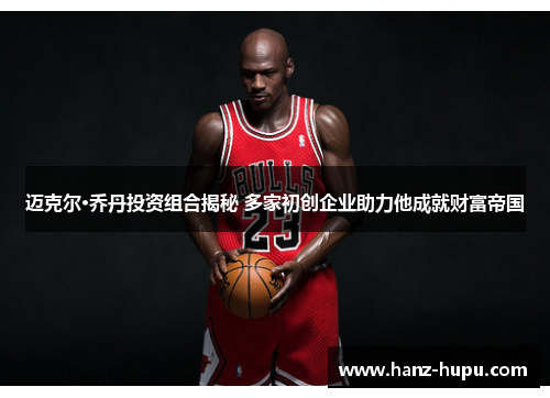 迈克尔·乔丹投资组合揭秘 多家初创企业助力他成就财富帝国 迈克尔·乔丹投资组合揭秘 多家初创企业助力他成就财富帝国