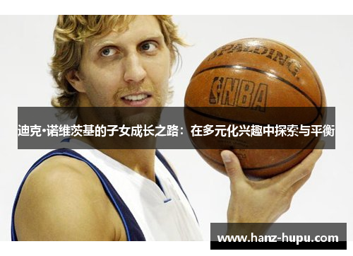 迪克·诺维茨基的子女成长之路：在多元化兴趣中探索与平衡