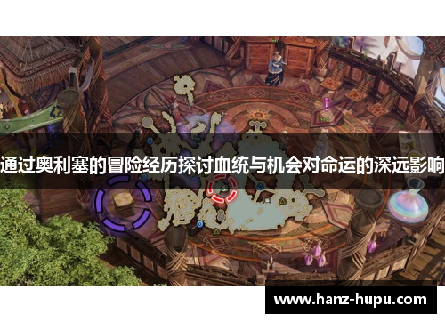 通过奥利塞的冒险经历探讨血统与机会对命运的深远影响 通过奥利塞的冒险经历探讨血统与机会对命运的深远影响