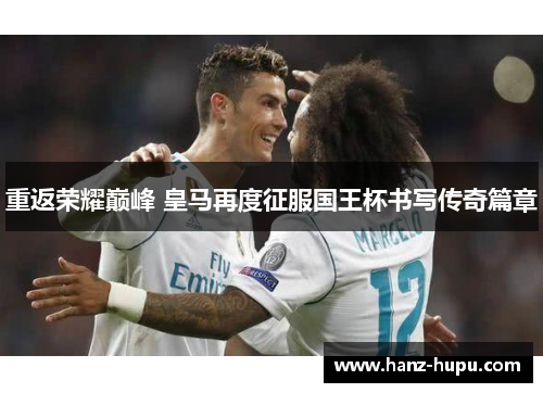 重返荣耀巅峰 皇马再度征服国王杯书写传奇篇章 重返荣耀巅峰 皇马再度征服国王杯书写传奇篇章