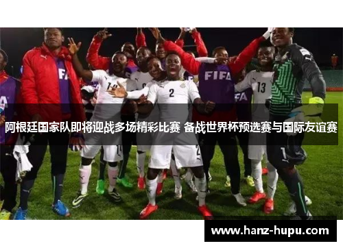 阿根廷国家队即将迎战多场精彩比赛 备战世界杯预选赛与国际友谊赛 阿根廷国家队即将迎战多场精彩比赛 备战世界杯预选赛与国际友谊赛