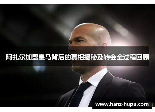 阿扎尔加盟皇马背后的真相揭秘及转会全过程回顾 阿扎尔加盟皇马背后的真相揭秘及转会全过程回顾