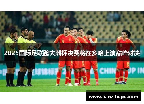 2025国际足联跨大洲杯决赛将在多哈上演巅峰对决