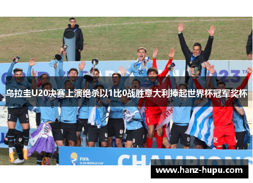 乌拉圭U20决赛上演绝杀以1比0战胜意大利捧起世界杯冠军奖杯 乌拉圭U20决赛上演绝杀以1比0战胜意大利捧起世界杯冠军奖杯