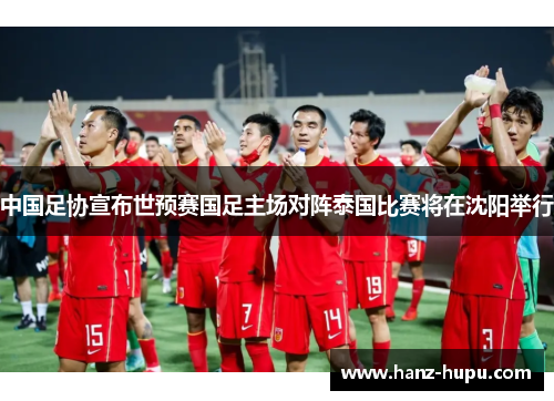 中国足协宣布世预赛国足主场对阵泰国比赛将在沈阳举行 中国足协宣布世预赛国足主场对阵泰国比赛将在沈阳举行