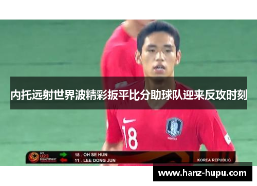 内托远射世界波精彩扳平比分助球队迎来反攻时刻 内托远射世界波精彩扳平比分助球队迎来反攻时刻