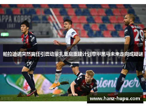 帕拉迪诺突然离任引震动蒙扎重启重建计划意甲黑马未来走向成疑谜