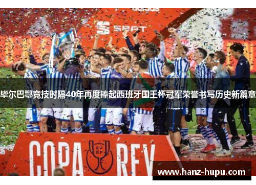毕尔巴鄂竞技时隔40年再度捧起西班牙国王杯冠军荣誉书写历史新篇章