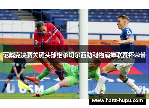 范戴克决赛关键头球绝杀切尔西助利物浦捧联赛杯荣誉