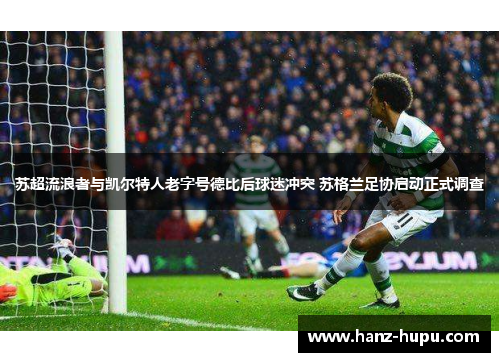 苏超流浪者与凯尔特人老字号德比后球迷冲突 苏格兰足协启动正式调查