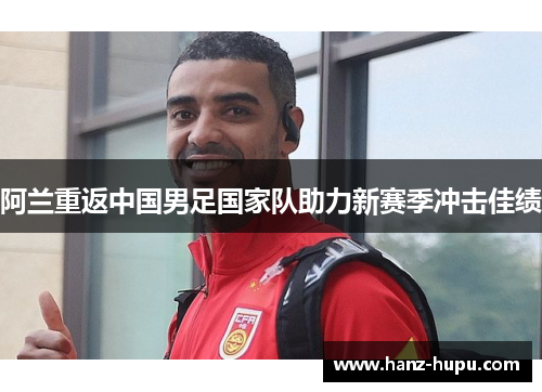阿兰重返中国男足国家队助力新赛季冲击佳绩