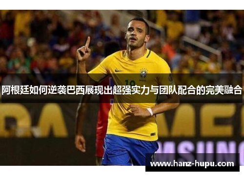阿根廷如何逆袭巴西展现出超强实力与团队配合的完美融合