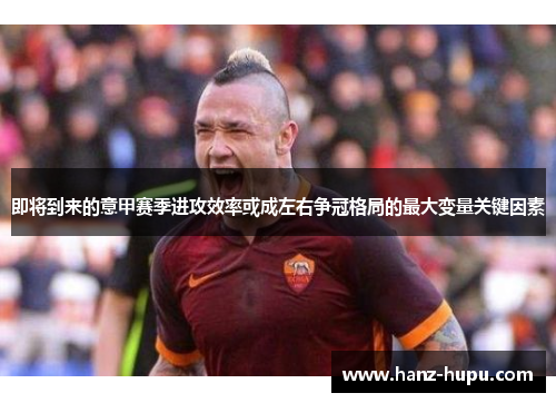 即将到来的意甲赛季进攻效率或成左右争冠格局的最大变量关键因素 即将到来的意甲赛季进攻效率或成左右争冠格局的最大变量关键因素