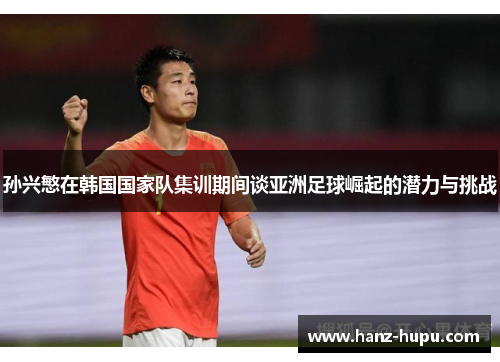 孙兴慜在韩国国家队集训期间谈亚洲足球崛起的潜力与挑战 孙兴慜在韩国国家队集训期间谈亚洲足球崛起的潜力与挑战